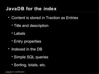 JavaDB for the index Content is stored in Traction as Entries Title and description Labels Entry properties Indexed in the DB Simple SQL queries Sorting, totals, etc. 