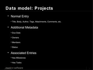 Data model: Projects Normal Entry Title, Body, Author, Tags, Attachments, Comments, etc. Additional Metadata Due Date Owners Members Status Associated Entries Has Milestones Has Tasks 