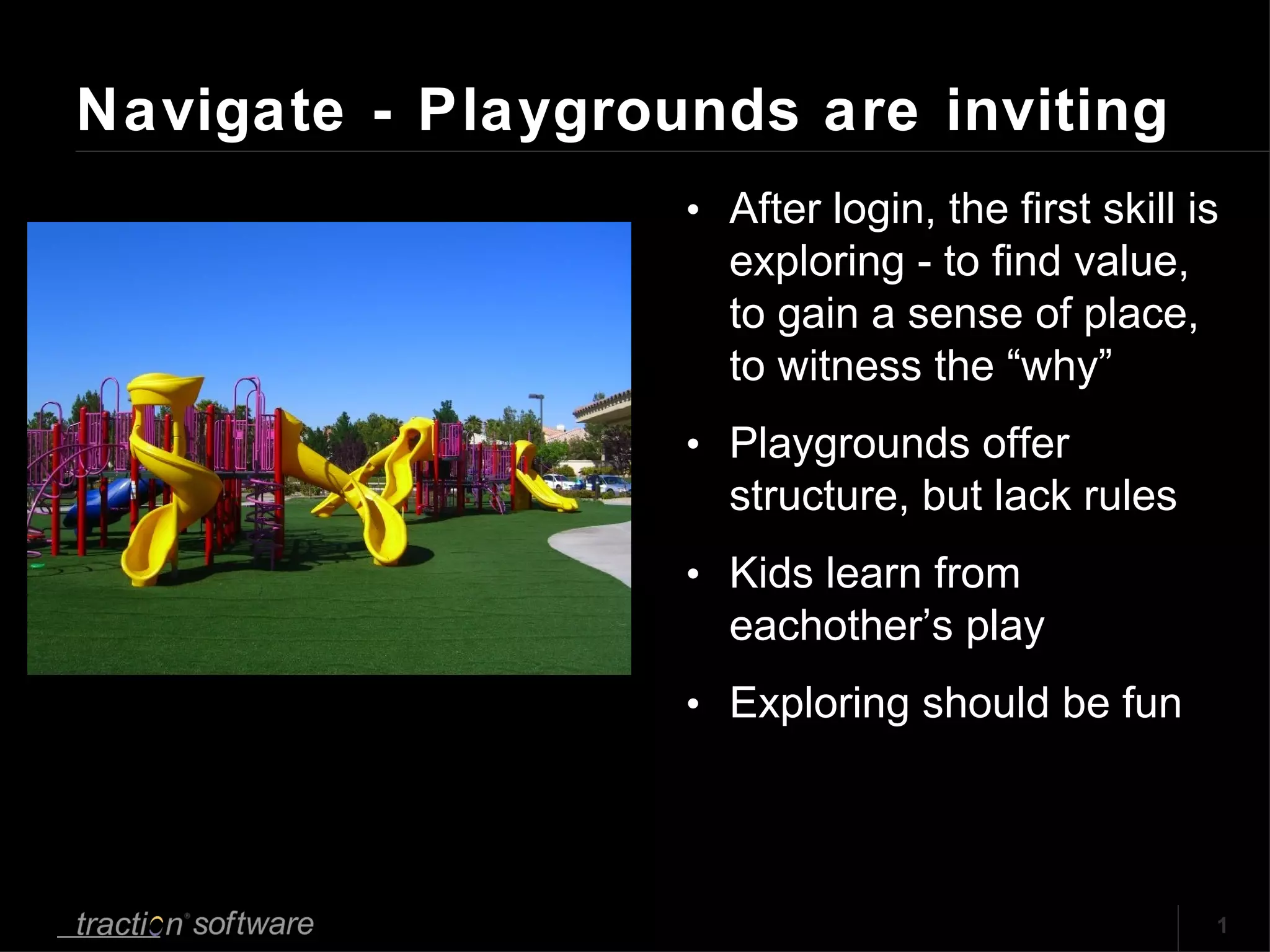 Navigate - Playgrounds are inviting After login, the first skill is exploring - to find value, to gain a sense of place, to witness the “why” Playgrounds offer structure, but lack rules Kids learn from eachother’s play Exploring should be fun 