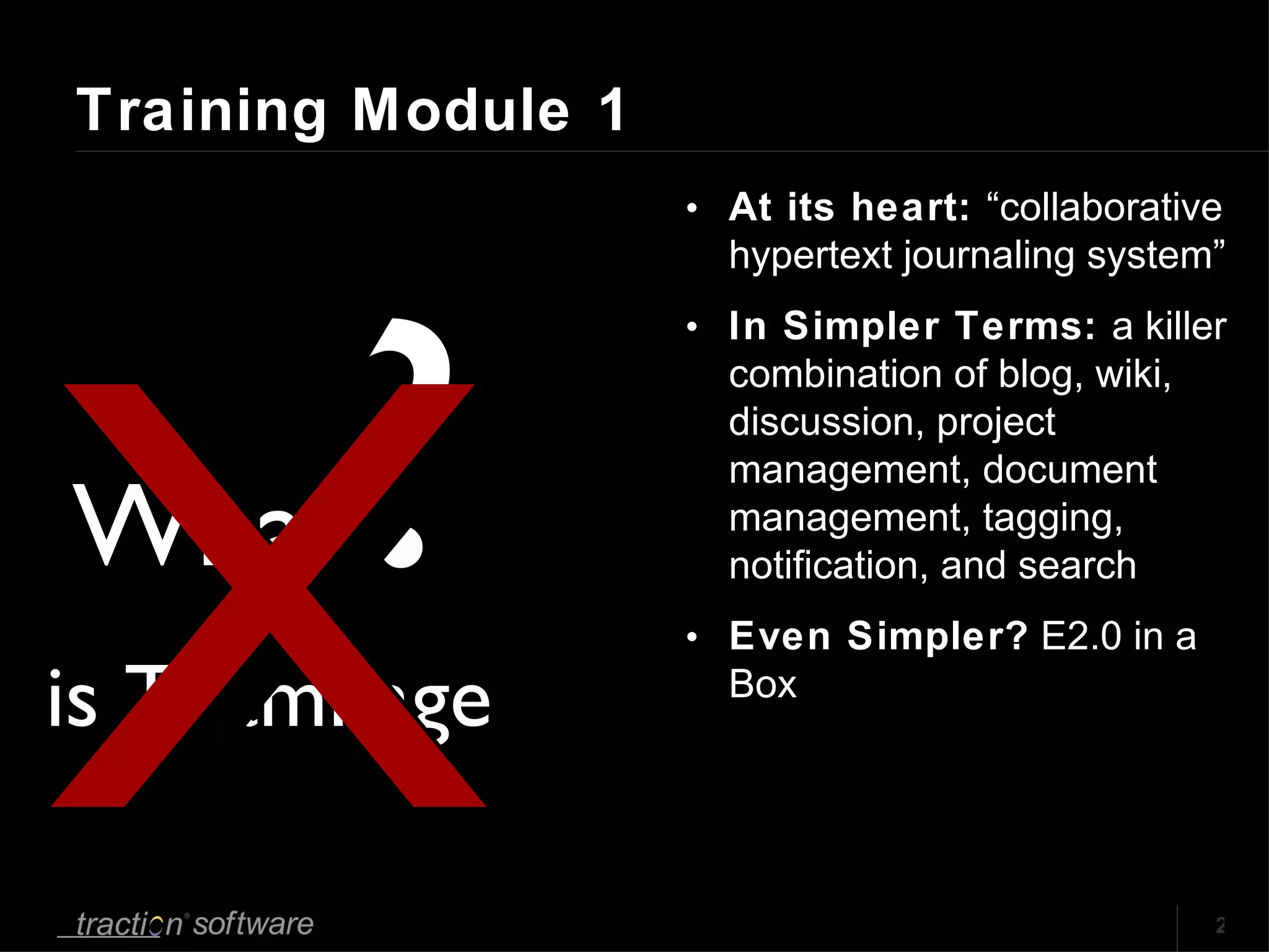 Training Module 1 At its heart:  “collaborative hypertext journaling system”  In Simpler Terms:  a killer combination of blog, wiki, discussion, project management, document management, tagging, notification, and search Even Simpler?  E2.0 in a Box What ? is TeamPage X 