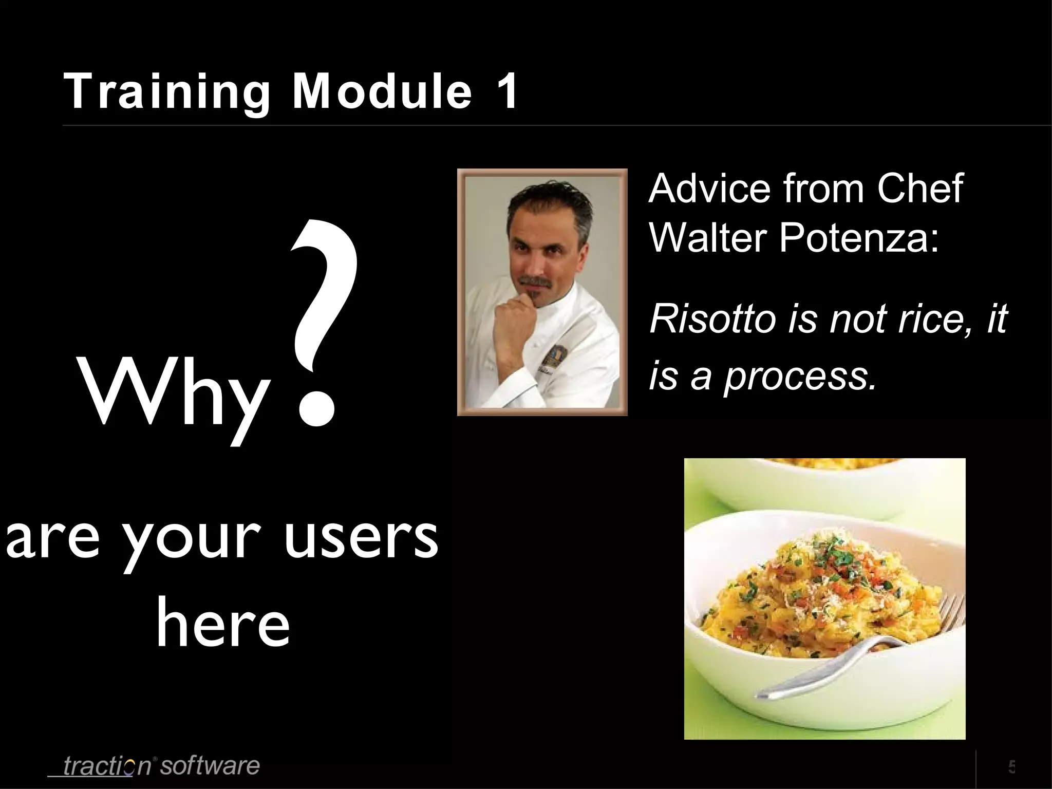 Training Module 1 Advice from Chef Walter Potenza: Risotto is not rice, it is a process. Why ? are your users here 