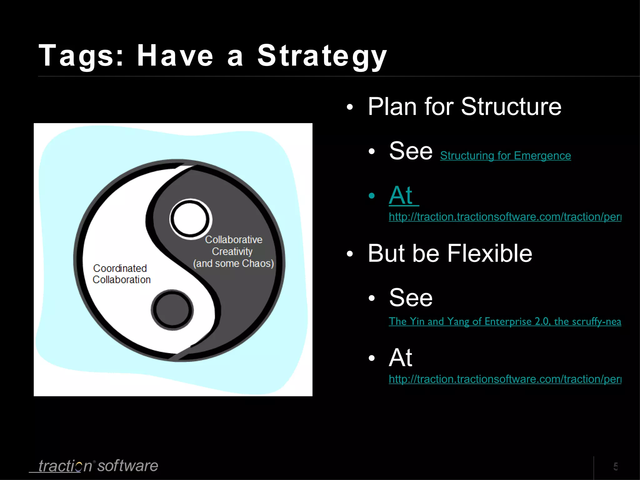 Tags: Have a Strategy Plan for Structure See  Structuring for Emergence At  http://traction.tractionsoftware.com/traction/permalink/Blog1130 But be Flexible See  The Yin and Yang of Enterprise 2.0, the scruffy-neats, and INNATS At  http://traction.tractionsoftware.com/traction/permalink/Blog426 