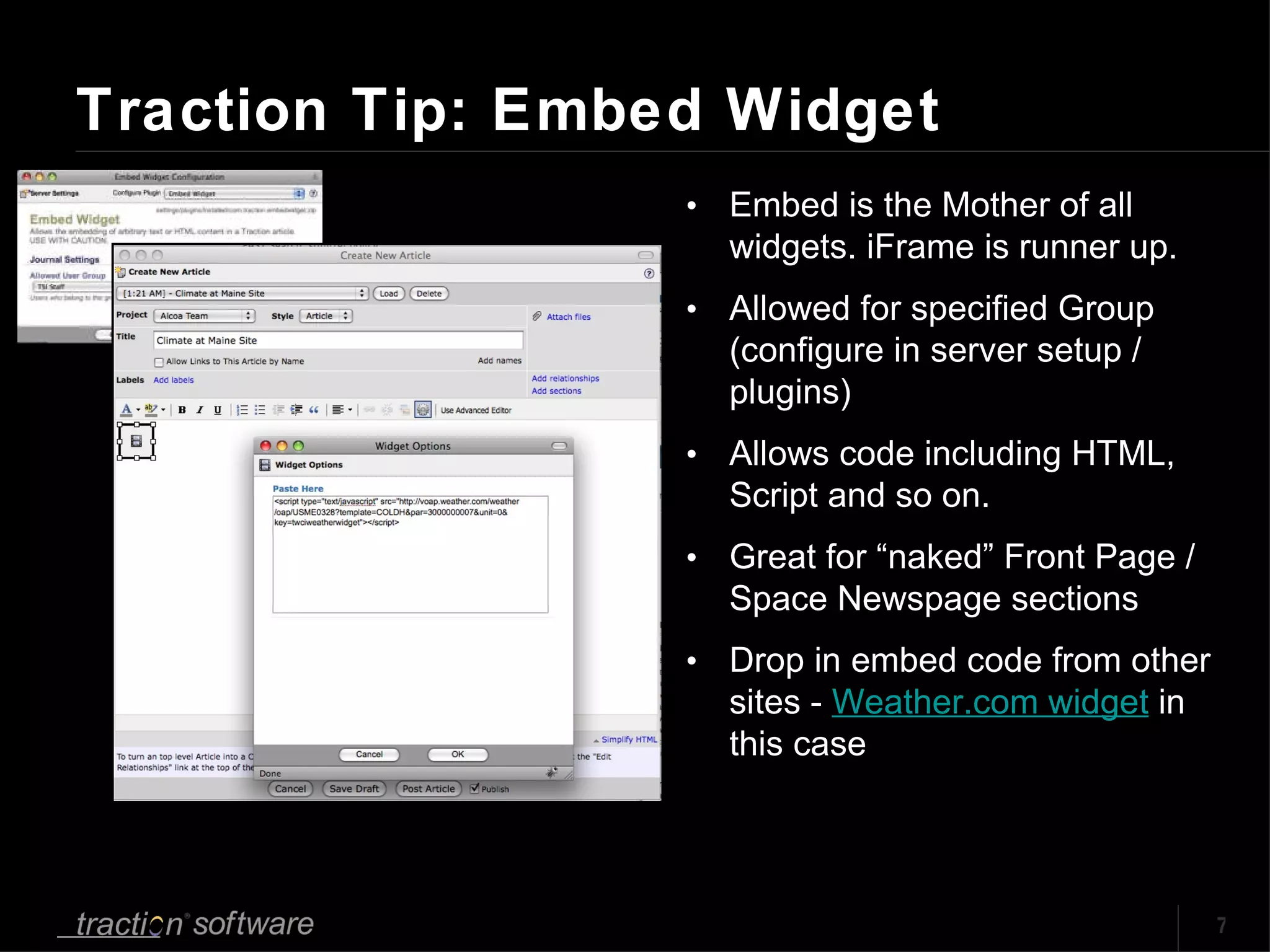 Traction Tip: Embed Widget Embed is the Mother of all widgets. iFrame is runner up. Allowed for specified Group (configure in server setup / plugins) Allows code including HTML, Script and so on.  Great for “naked” Front Page / Space Newspage sections Drop in embed code from other sites -  Weather.com widget  in this case 