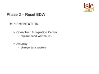 Phase 2 – Reset EDW

IMPLEMENTATION

   > Open Text Integration Center
      - replace hand-written ETL


   > Attunity
      - change data capture
 