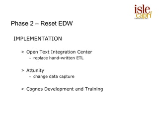 Phase 2 – Reset EDW

IMPLEMENTATION

   > Open Text Integration Center
      - replace hand-written ETL


   > Attunity
      - change data capture


   > Cognos Development and Training
 