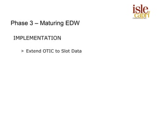 Phase 3 – Maturing EDW

IMPLEMENTATION

   > Extend OTIC to Slot Data
 
