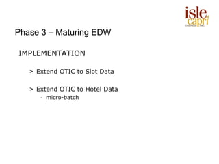 Phase 3 – Maturing EDW

IMPLEMENTATION

   > Extend OTIC to Slot Data

   > Extend OTIC to Hotel Data
      - micro-batch
 
