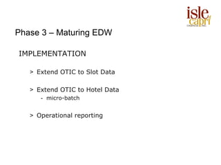 Phase 3 – Maturing EDW

IMPLEMENTATION

   > Extend OTIC to Slot Data

   > Extend OTIC to Hotel Data
      - micro-batch


   > Operational reporting
 