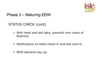 Phase 3 – Maturing EDW

STATUS CHECK (cont)

   > With hotel and slot data, powerful new views of
     business

   > Notifications on hotel check-in and slot card-in

   > EDW demand way up
 