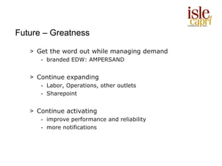 Future – Greatness

   > Get the word out while managing demand
      - branded EDW: AMPERSAND


   > Continue expanding
      - Labor, Operations, other outlets
      - Sharepoint


   > Continue activating
      - improve performance and reliability
      - more notifications
 