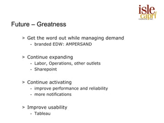 Future – Greatness

   > Get the word out while managing demand
      - branded EDW: AMPERSAND


   > Continue expanding
      - Labor, Operations, other outlets
      - Sharepoint


   > Continue activating
      - improve performance and reliability
      - more notifications


   > Improve usability
      - Tableau
 