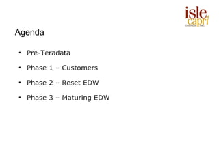 Agenda

• Pre-Teradata

• Phase 1 – Customers

• Phase 2 – Reset EDW

• Phase 3 – Maturing EDW
 
