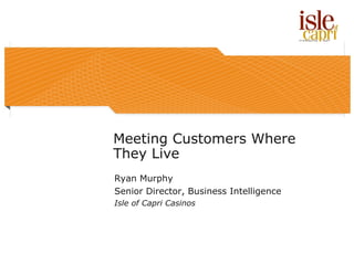 Meeting Customers Where
They Live
Ryan Murphy
Senior Director, Business Intelligence
Isle of Capri Casinos
 