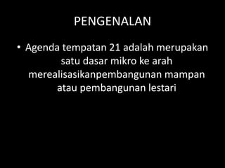 PENGENALAN
• Agenda tempatan 21 adalah merupakan
satu dasar mikro ke arah
merealisasikanpembangunan mampan
atau pembangunan lestari
 
