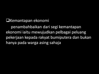 Kemantapan ekonomi
penambahbaikan dari segi kemantapan
ekonomi iaitu mewujudkan pelbagai peluang
pekerjaan kepada rakyat bumiputera dan bukan
hanya pada warga asing sahaja
 