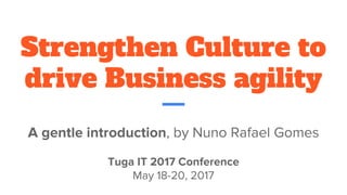 Strengthen Culture to
drive Business agility
A gentle introduction, by Nuno Rafael Gomes
Tuga IT 2017 Conference
May 18-20, 2017
 