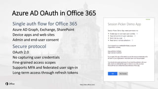 Azure AD OAuth in Office 365
Azure AD Graph, Exchange, SharePoint
Device apps and web sites
Admin and end-user consent
OAuth 2.0
No capturing user credentials
Fine-grained access scopes
Supports MFA and federated user sign-in
Long-term access through refresh tokens
 