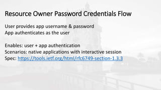 User provides app username & password
App authenticates as the user
Enables: user + app authentication
Scenarios: native applications with interactive session
Spec: https://tools.ietf.org/html/rfc6749-section-1.3.3
Resource Owner Password Credentials Flow
 
