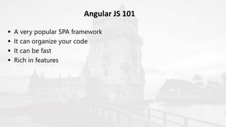  A very popular SPA framework
 It can organize your code
 It can be fast
 Rich in features
Angular JS 101
 