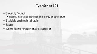  Strongly Typed
 classes, interfaces, generics and plenty of other stuff
 Scalable and maintainable
 Faster
 Compiles to JavaScript, aka superset
TypeScript 101
 
