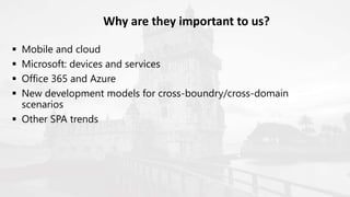  Mobile and cloud
 Microsoft: devices and services
 Office 365 and Azure
 New development models for cross-boundry/cross-domain
scenarios
 Other SPA trends
Why are they important to us?
 