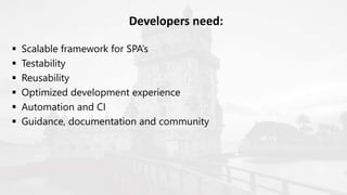  Scalable framework for SPA’s
 Testability
 Reusability
 Optimized development experience
 Automation and CI
 Guidance, documentation and community
Developers need:
 