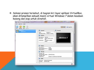  Selesai proses tersebut, di bagian kiri layar aplikasi VirtualBox,
akan ditampilkan sebuah mesin virtual Windows 7 dalam keadaan
kosong dan siap untuk diinstall.
 