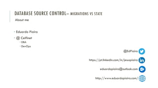 DATABASE SOURCE CONTROL– MIGRATIONS VS STATE
• Eduardo Piairo
• @ Celfinet
• DBA
• DevOps
About me
@EdPiairo
https://pt.linkedin.com/in/jesuspiairo
eduardopiairo@outlook.com
http://www.eduardopiairo.com/
 