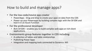 How to build and manage apps?
• For the low-code/novice app creator
• PowerApps - Drag and drop to create your apps on dat...