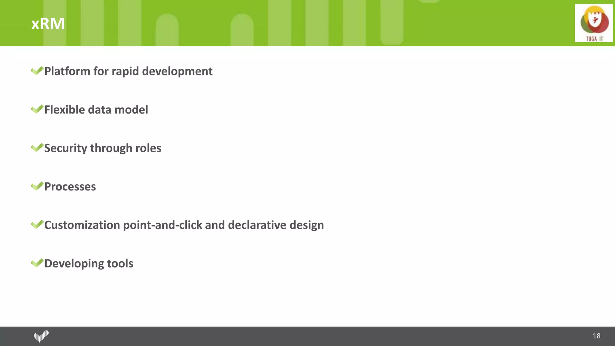 18
xRM
Platform for rapid development
Flexible data model
Security through roles
Processes
Customization point-and-click and declarative design
Developing tools
 