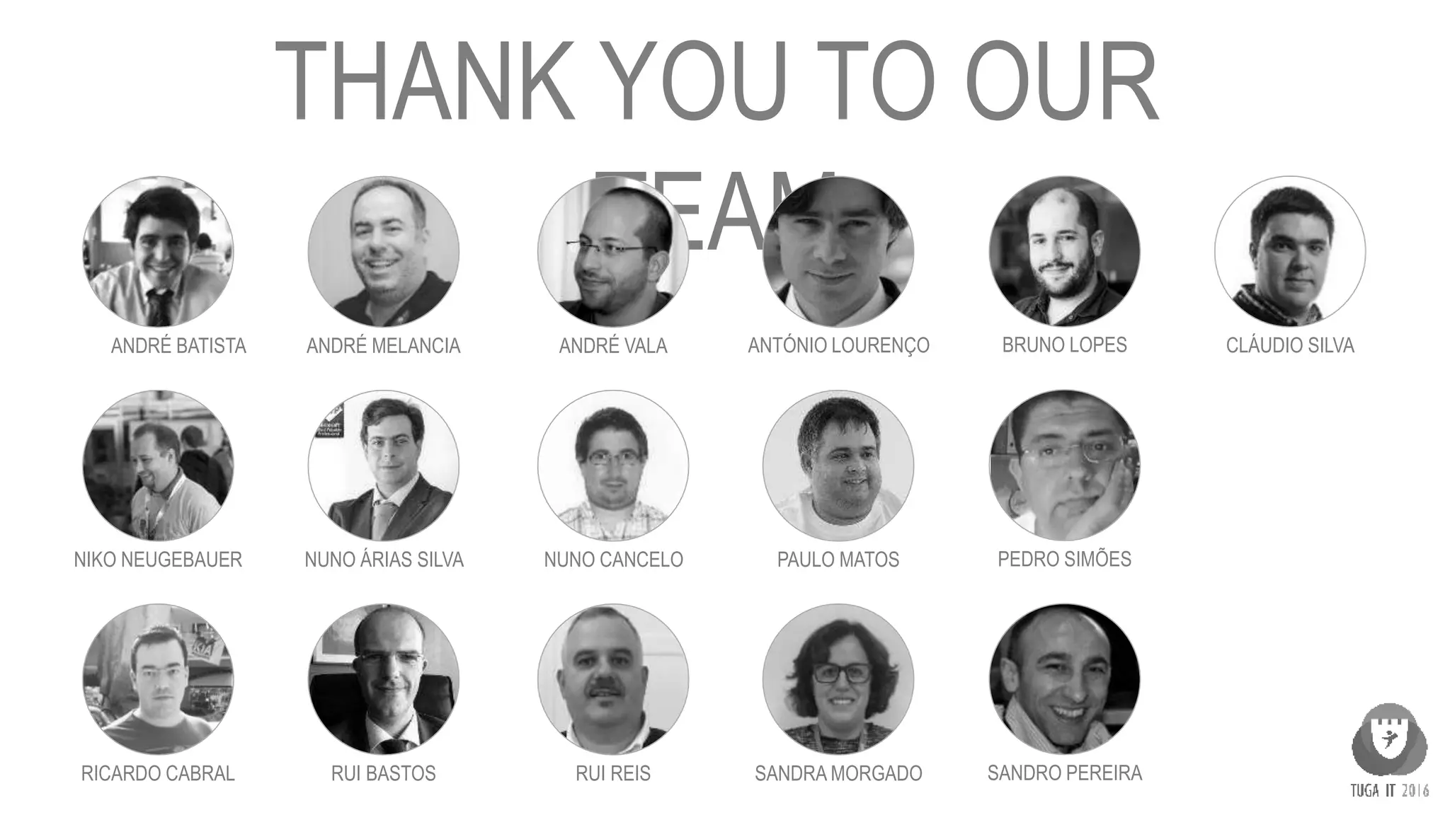 THANK YOU TO OUR
TEAM
ANDRÉ BATISTA ANDRÉ MELANCIA ANDRÉ VALA ANTÓNIO LOURENÇO BRUNO LOPES CLÁUDIO SILVA
NIKO NEUGEBAUER
RUI REISRICARDO CABRAL
NUNO CANCELO PAULO MATOS PEDRO SIMÕES
SANDRA MORGADO SANDRO PEREIRARUI BASTOS
NUNO ÁRIAS SILVA
 