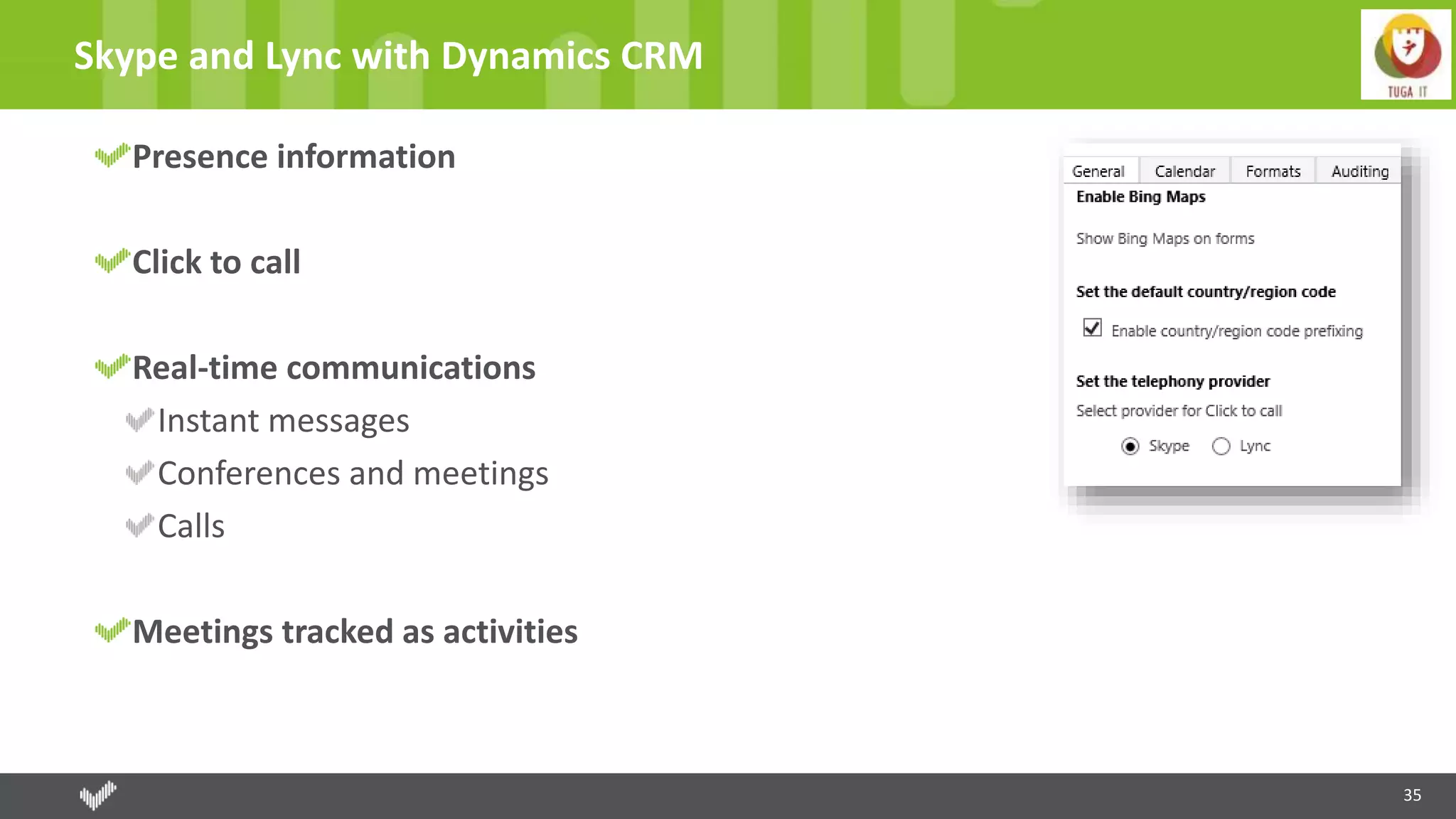 35
Skype and Lync with Dynamics CRM
Presence information
Click to call
Real-time communications
Instant messages
Conferences and meetings
Calls
Meetings tracked as activities
 
