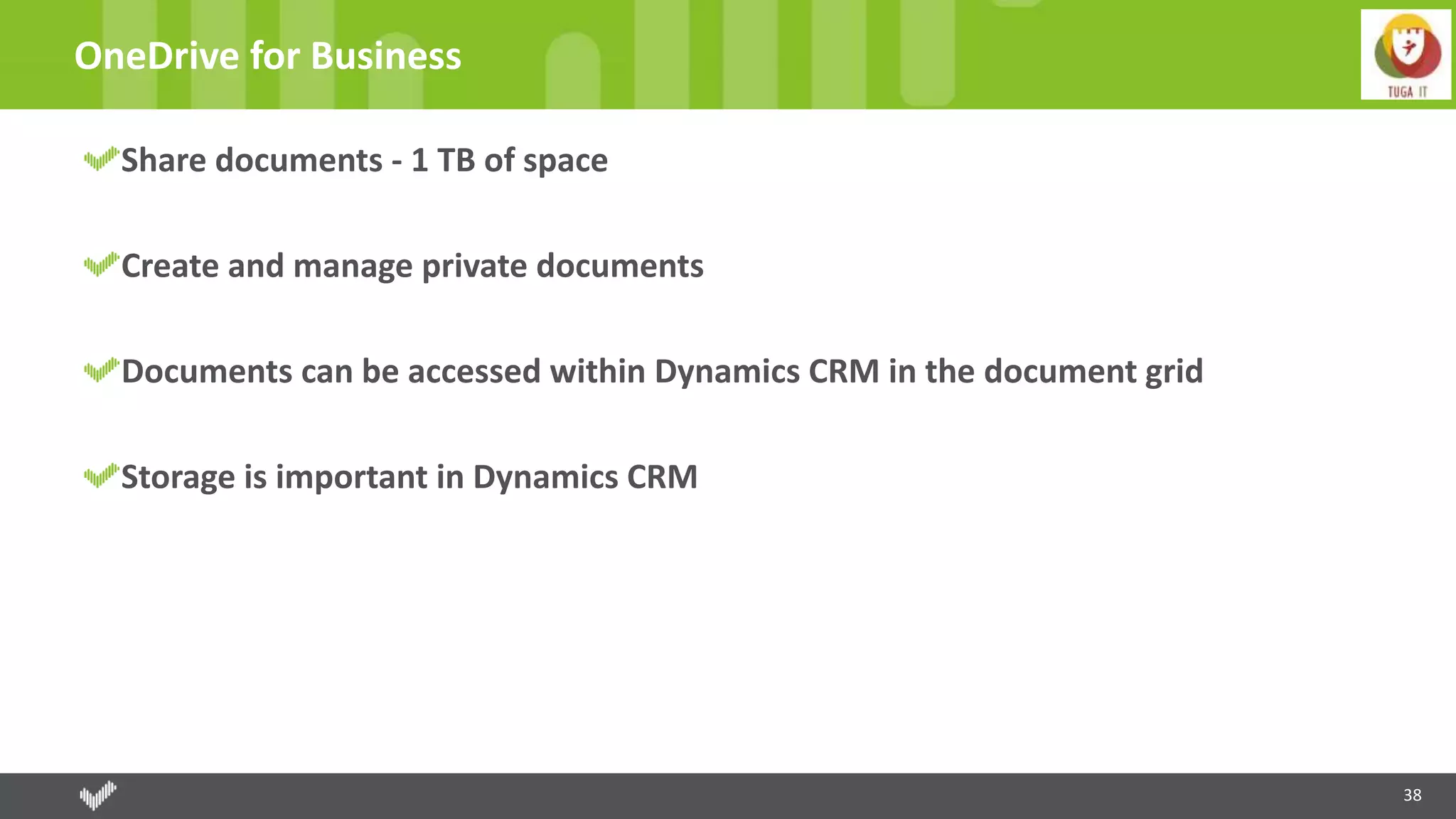 38
OneDrive for Business
Share documents - 1 TB of space
Create and manage private documents
Documents can be accessed within Dynamics CRM in the document grid
Storage is important in Dynamics CRM
 