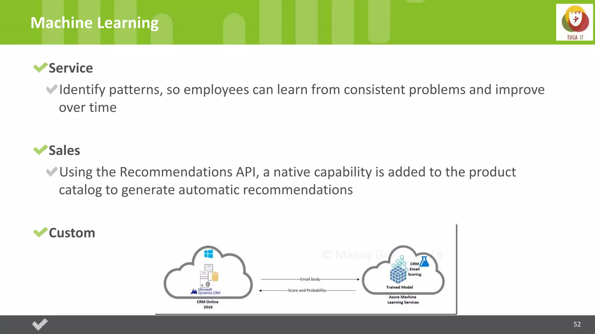 52
Machine Learning
Service
Identify patterns, so employees can learn from consistent problems and improve
over time
Sales
Using the Recommendations API, a native capability is added to the product
catalog to generate automatic recommendations
Custom
 