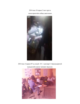 2014 оны 10 сарын 2 ныг хүртэл 
мониторингийн албанд ажилласан. 
2014 оны 11сарын 07 нд лицей -10 –т центавр С. Баасандоржтой 
хүмүүжлийн ажлыг хамтран явуулсан. 
 