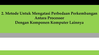 2. Metode Untuk Mengatasi Perbedaan Perkembangan
Antara Processor
Dengan Komponen Komputer Lainnya
 