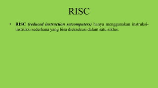 RISC
• RISC (reduced instruction setcomputers) hanya menggunakan instruksi-
instruksi sederhana yang bisa dieksekusi dalam satu siklus.
 