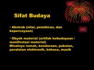Sifat Budaya

• Abstrak (nilai, pemikiran, dan
kepercayaan)

• Obyek material (artifak kebudayaan /
manifestasi material)
Misalnya rumah, kendaraan, pakaian,
peralatan elektronik, bahasa, musik
 