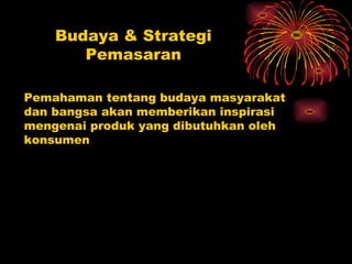 Budaya & Strategi
       Pemasaran

Pemahaman tentang budaya masyarakat
dan bangsa akan memberikan inspirasi
mengenai produk yang dibutuhkan oleh
konsumen
 