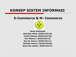 KONSEP SISTEM INFORMASI
Nama Kelompok
Reinaldo Akbar (8335129118)
Taufik Hidayat (8335129128)
Nur Ridwan ( 8335129113)
Ray de Canny ( 8335129117)
Maulida Azhari ( 8335129109)
Supri Nur Astuti ( 8335129127)
E-Commerce & M- CommerceE-Commerce & M- Commerce
 