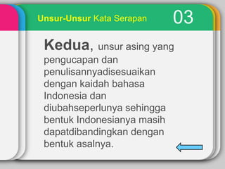 Unsur-Unsur Kata Serapan

03

Kedua, unsur asing yang
pengucapan dan
penulisannyadisesuaikan
dengan kaidah bahasa
Indonesia dan
diubahseperlunya sehingga
bentuk Indonesianya masih
dapatdibandingkan dengan
bentuk asalnya.

 