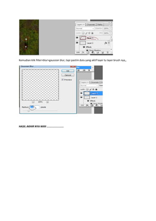 Kemudian klik filter>blur>gaussian blur, tapi pastiin dulu yang aktif layer tu layer brush nya,,
HASIL AKHIR NYA NIIIII ......................
 
