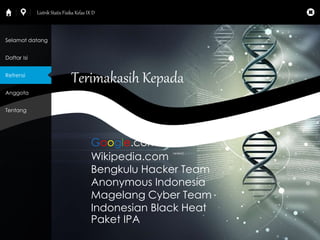 Terimakasih Kepada 
Google.com 
Wikipedia.com 
Bengkulu Hacker Team 
Anonymous Indonesia 
Magelang Cyber Team 
Indonesian Black Heat 
Paket IPA 
Selamat datang 
Daftar Isi 
Refrensi 
Anggota 
Tentang 
Listrik Statis Fisika Kelas IX D 
 