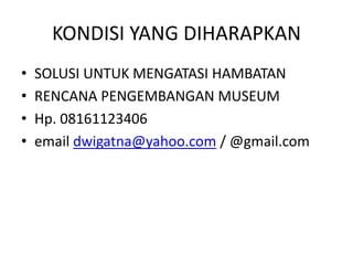 KONDISI YANG DIHARAPKAN
• SOLUSI UNTUK MENGATASI HAMBATAN
• RENCANA PENGEMBANGAN MUSEUM
• Hp. 08161123406
• email dwigatna@yahoo.com / @gmail.com
 