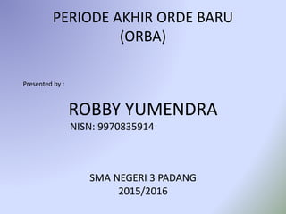 PERIODE AKHIR ORDE BARU
(ORBA)
Presented by :
ROBBY YUMENDRA
SMA NEGERI 3 PADANG
2015/2016
NISN: 9970835914
 