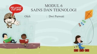 MODUL 6
SAINS DAN TEKNOLOGI
Oleh : Dwi Purwati
 