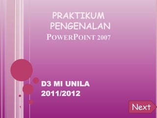 PRAKTIKUM
PENGENALAN
POWERPOINT 2007
D3 MI UNILA
2011/2012
1
Next
 
