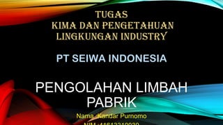 TUGAS
KIMA DAN PENGETAHUAN
LINGKUNGAN INDUSTRY

PT SEIWA INDONESIA

PENGOLAHAN LIMBAH
PABRIK
Nama :Kandar Purnomo

 