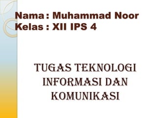 Nama : Muhammad Noor
Kelas : XII IPS 4
Tugas Teknologi
Informasi dan
Komunikasi
 