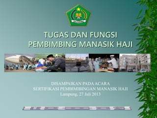 TUGAS DAN FUNGSI
PEMBIMBING MANASIK HAJI
DISAMPAIKAN PADAACARA
SERTIFIKASI PEMBIMIBINGAN MANASIK HAJI
Lampung, 27 Juli 2013
 